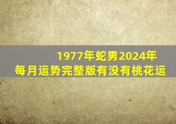 1977年蛇男2024年每月运势完整版有没有桃花运