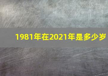 1981年在2021年是多少岁