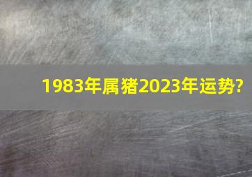 1983年属猪2023年运势?