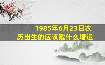 1985年6月23日农历出生的应该戴什么增运