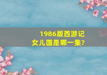 1986版西游记女儿国是哪一集?