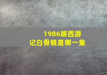 1986版西游记白骨精是哪一集