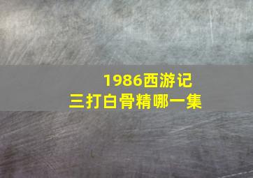 1986西游记三打白骨精哪一集