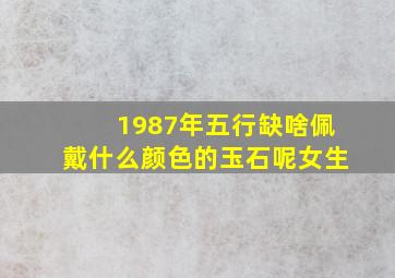 1987年五行缺啥佩戴什么颜色的玉石呢女生