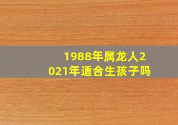 1988年属龙人2021年适合生孩子吗