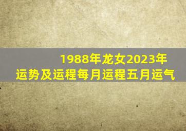 1988年龙女2023年运势及运程每月运程五月运气