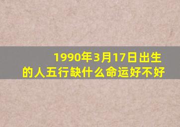 1990年3月17日出生的人五行缺什么命运好不好