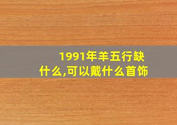 1991年羊五行缺什么,可以戴什么首饰