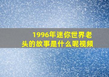 1996年迷你世界老头的故事是什么呢视频