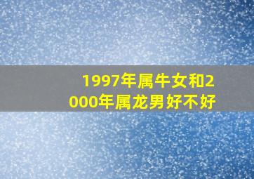 1997年属牛女和2000年属龙男好不好