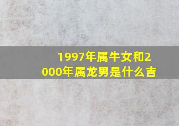 1997年属牛女和2000年属龙男是什么吉