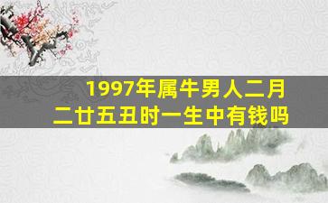 1997年属牛男人二月二廿五丑时一生中有钱吗