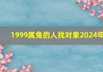 1999属兔的人找对象2024年