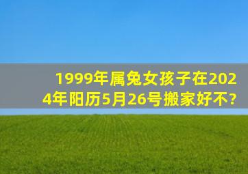 1999年属兔女孩子在2024年阳历5月26号搬家好不?