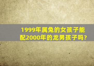 1999年属兔的女孩子能配2000年的龙男孩子吗?