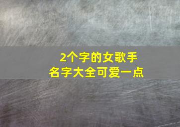 2个字的女歌手名字大全可爱一点