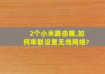 2个小米路由器,如何串联设置无线网络?