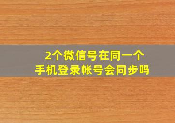 2个微信号在同一个手机登录帐号会同步吗