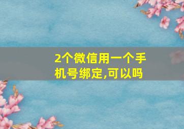 2个微信用一个手机号绑定,可以吗