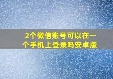 2个微信账号可以在一个手机上登录吗安卓版