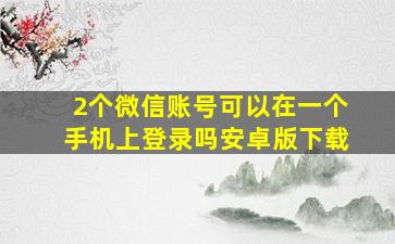 2个微信账号可以在一个手机上登录吗安卓版下载