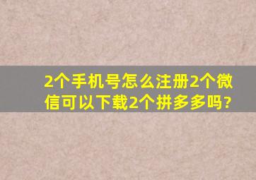 2个手机号怎么注册2个微信可以下载2个拼多多吗?