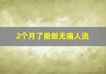 2个月了能做无痛人流