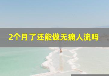 2个月了还能做无痛人流吗