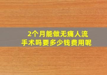 2个月能做无痛人流手术吗要多少钱费用呢