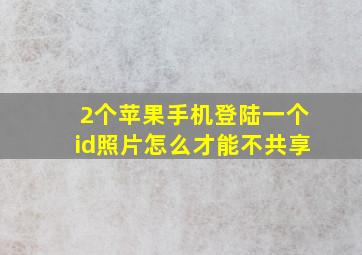 2个苹果手机登陆一个id照片怎么才能不共享