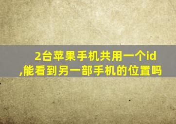 2台苹果手机共用一个id,能看到另一部手机的位置吗