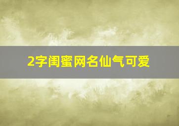 2字闺蜜网名仙气可爱