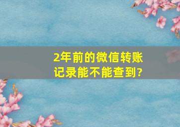 2年前的微信转账记录能不能查到?