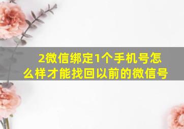 2微信绑定1个手机号怎么样才能找回以前的微信号