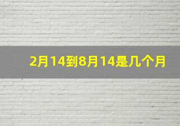 2月14到8月14是几个月