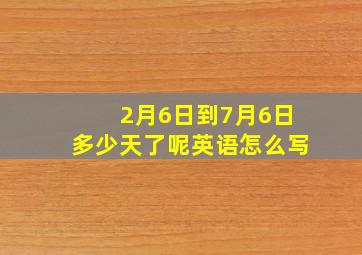 2月6日到7月6日多少天了呢英语怎么写