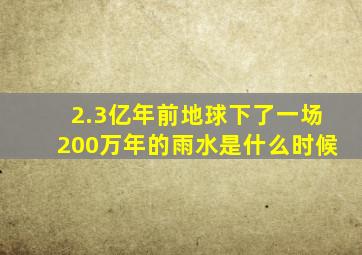 2.3亿年前地球下了一场200万年的雨水是什么时候