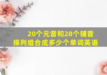 20个元音和28个辅音排列组合成多少个单词英语