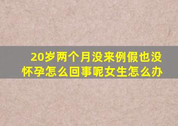 20岁两个月没来例假也没怀孕怎么回事呢女生怎么办