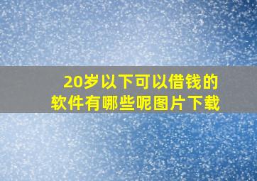 20岁以下可以借钱的软件有哪些呢图片下载