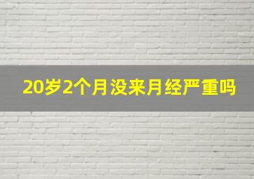 20岁2个月没来月经严重吗