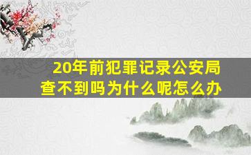 20年前犯罪记录公安局查不到吗为什么呢怎么办