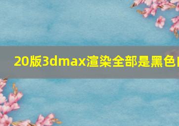 20版3dmax渲染全部是黑色的