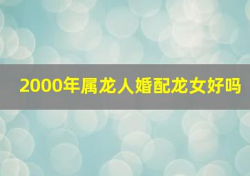 2000年属龙人婚配龙女好吗