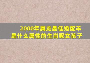 2000年属龙最佳婚配羊是什么属性的生肖呢女孩子