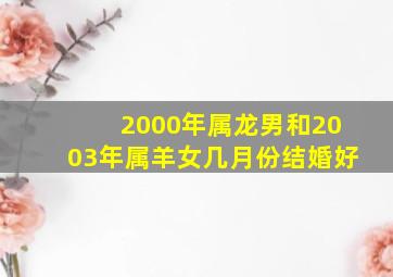 2000年属龙男和2003年属羊女几月份结婚好