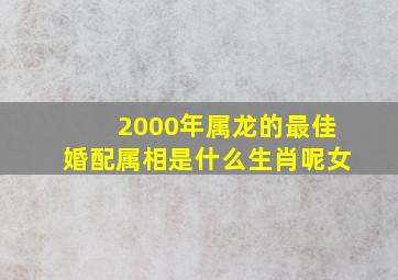 2000年属龙的最佳婚配属相是什么生肖呢女