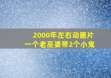 2000年左右动画片一个老巫婆带2个小鬼