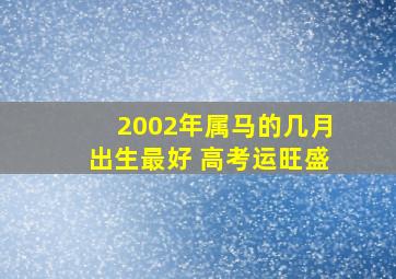 2002年属马的几月出生最好 高考运旺盛