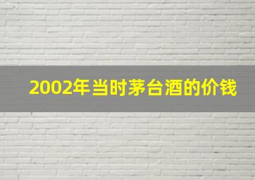 2002年当时茅台酒的价钱